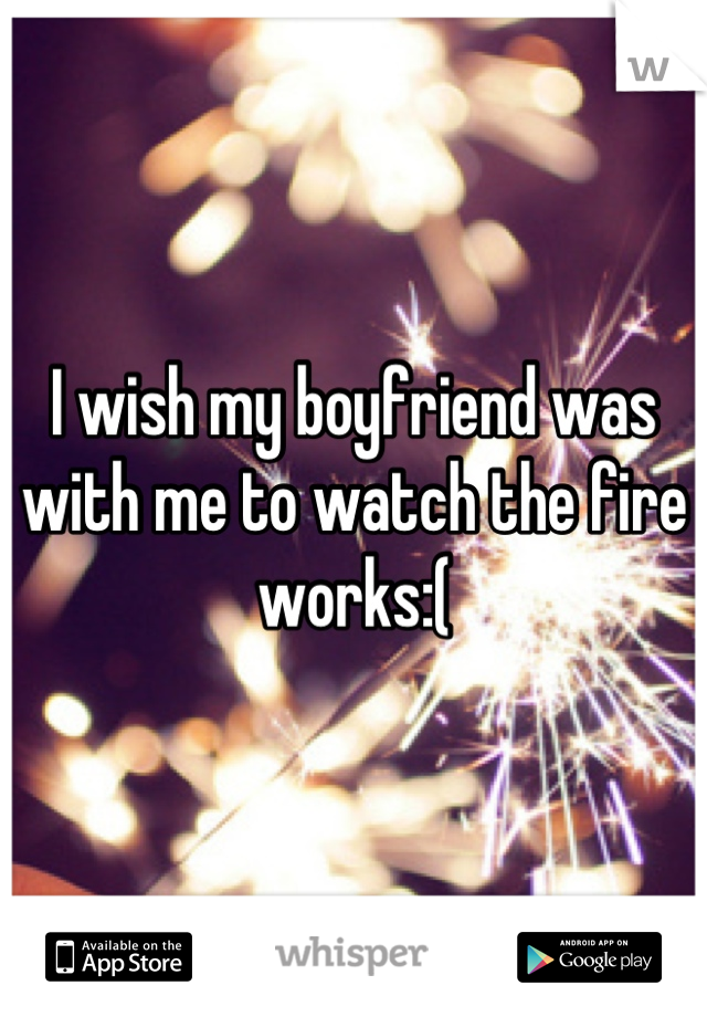I wish my boyfriend was with me to watch the fire works:(