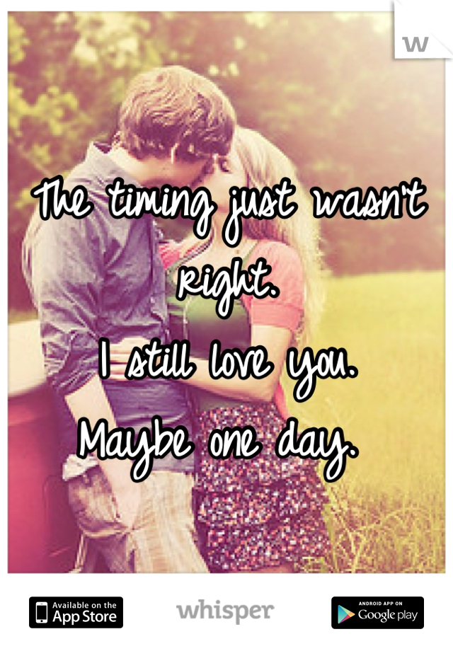 The timing just wasn't right. 
I still love you. 
Maybe one day. 