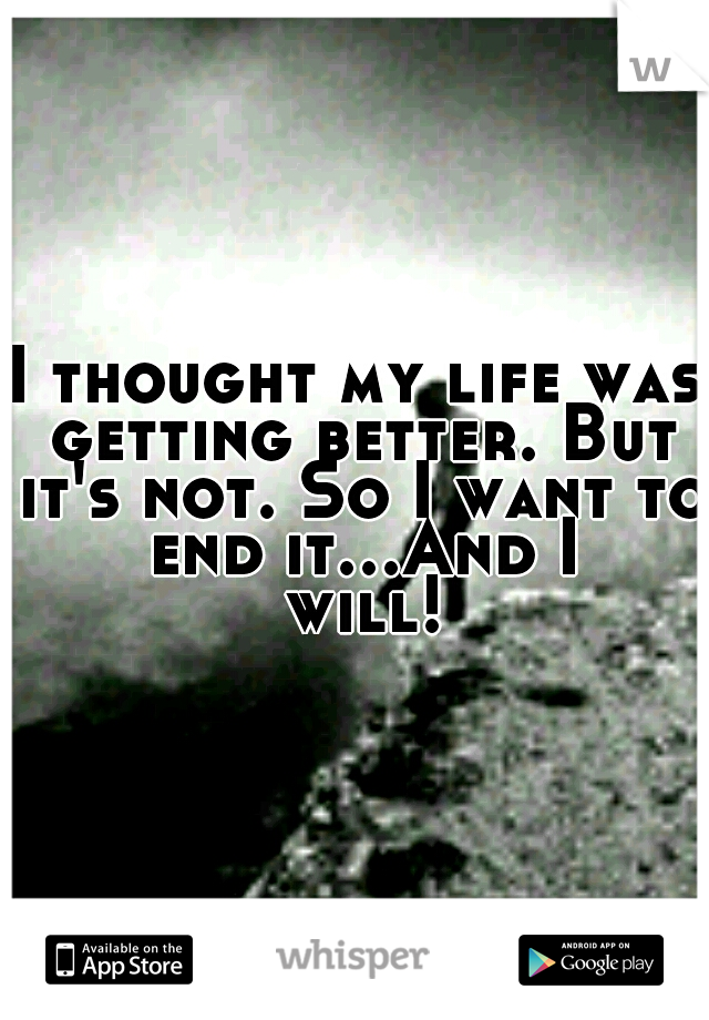 I thought my life was getting better. But it's not. So I want to end it...And I will!