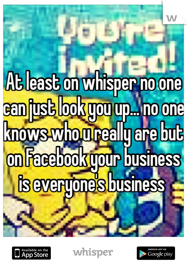 At least on whisper no one can just look you up... no one knows who u really are but on Facebook your business is everyone's business 