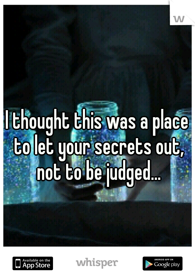 I thought this was a place to let your secrets out, not to be judged...