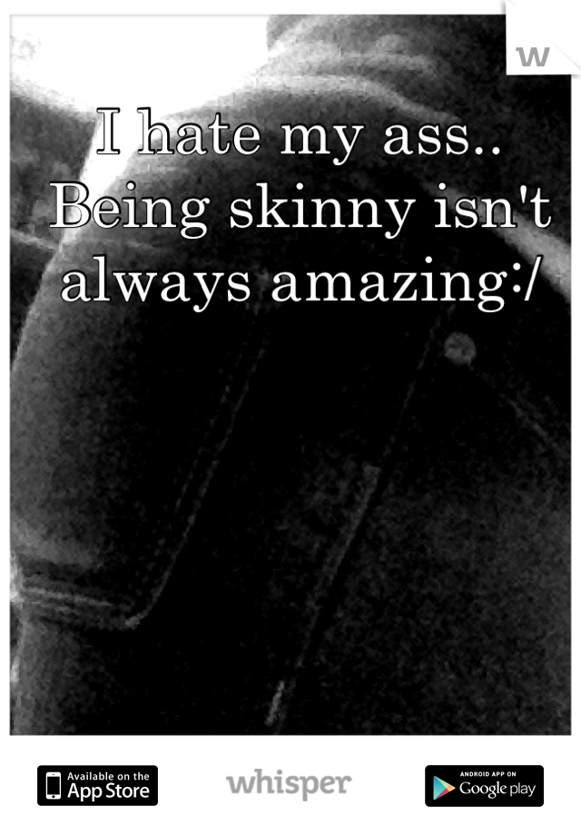 I hate my ass.. Being skinny isn't always amazing:/