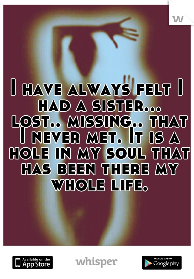 I have always felt I had a sister... lost.. missing.. that I never met. It is a hole in my soul that has been there my whole life.