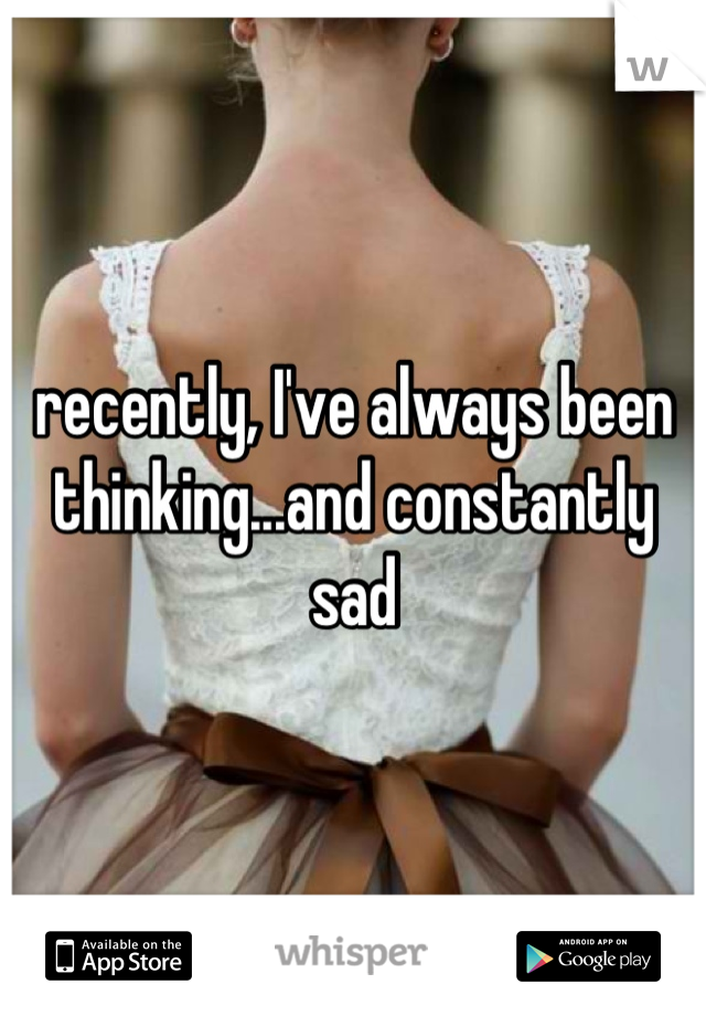 recently, I've always been thinking...and constantly sad