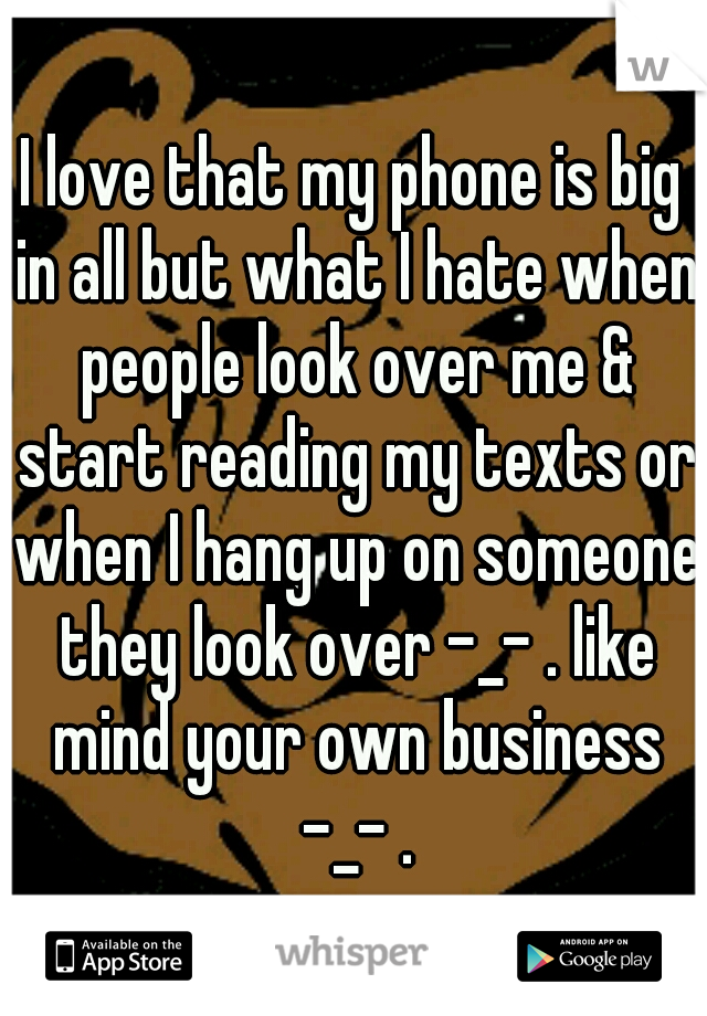 I love that my phone is big in all but what I hate when people look over me & start reading my texts or when I hang up on someone they look over -_- . like mind your own business -_- .