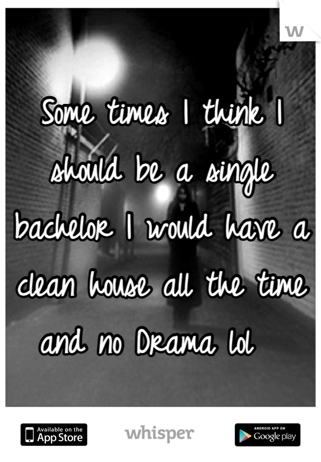 Some times I think I should be a single bachelor I would have a clean house all the time and no Drama lol  