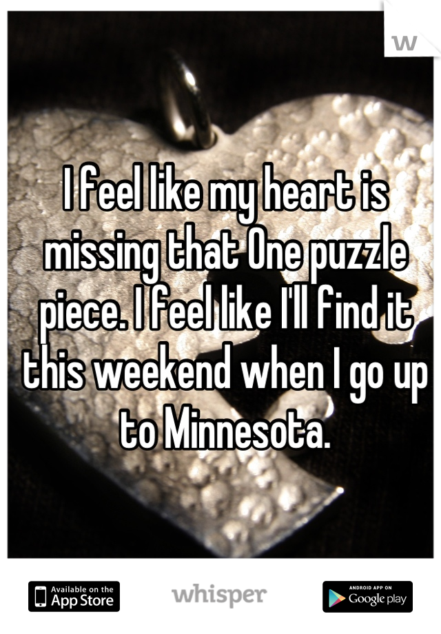 I feel like my heart is missing that One puzzle piece. I feel like I'll find it this weekend when I go up to Minnesota.