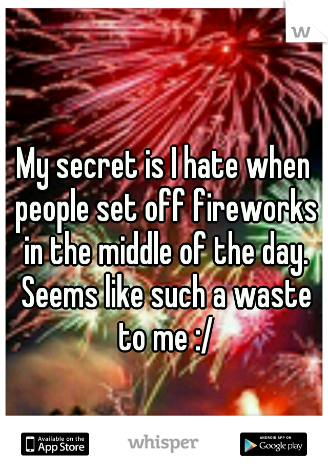 My secret is I hate when people set off fireworks in the middle of the day. Seems like such a waste to me :/