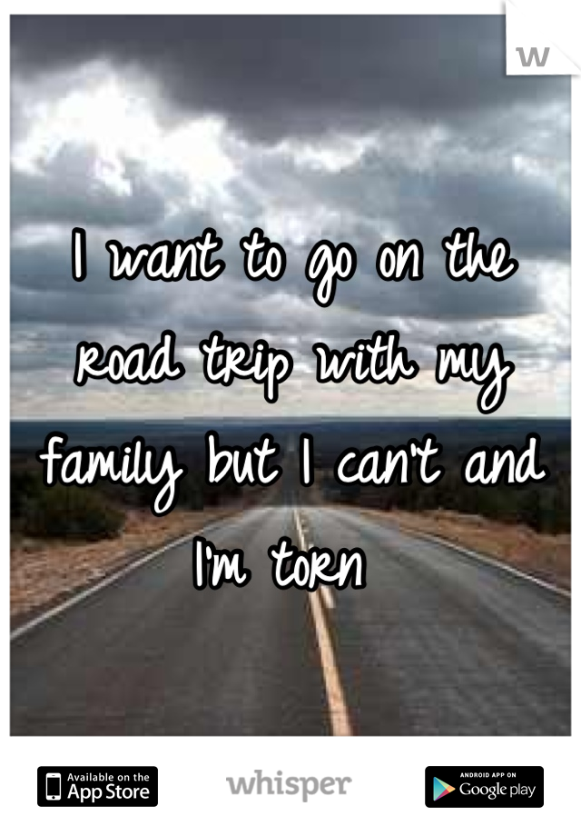 I want to go on the road trip with my family but I can't and I'm torn 