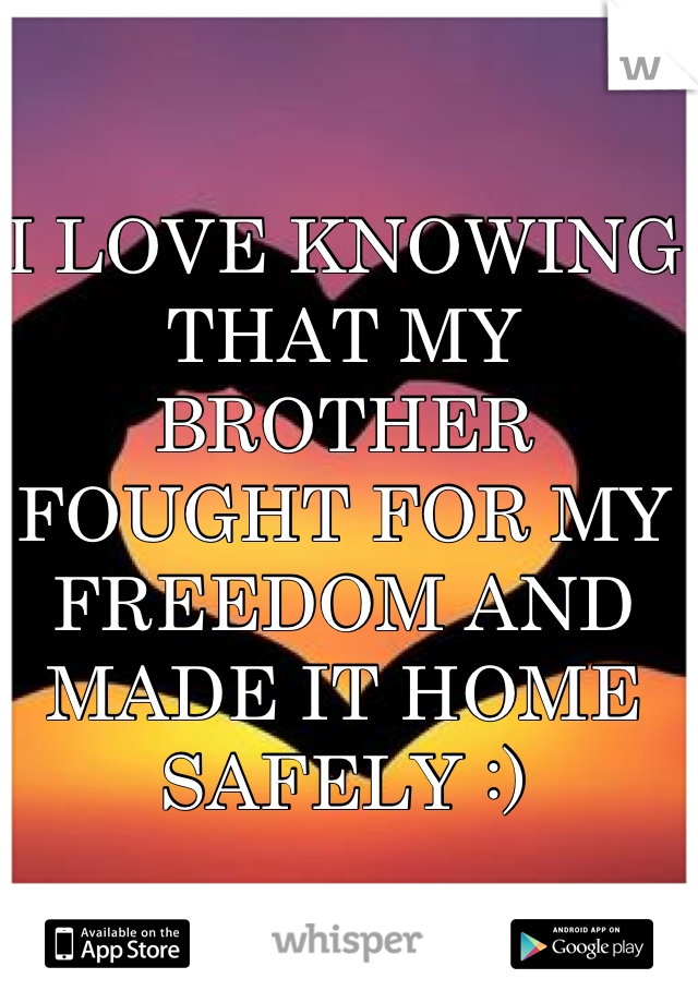 I LOVE KNOWING THAT MY BROTHER FOUGHT FOR MY FREEDOM AND MADE IT HOME SAFELY :)