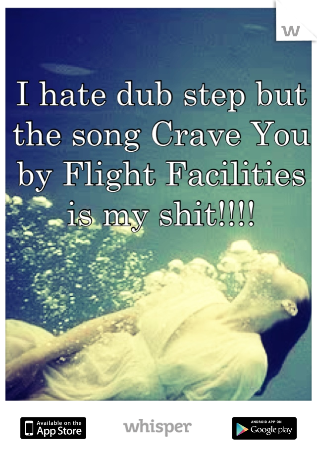 I hate dub step but the song Crave You by Flight Facilities is my shit!!!!