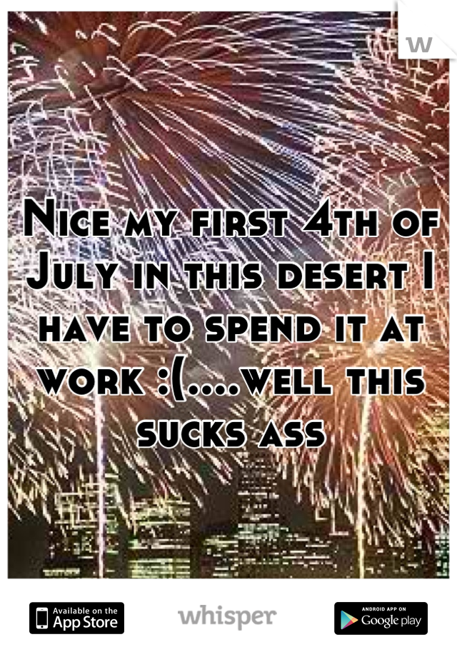 Nice my first 4th of July in this desert I have to spend it at work :(....well this sucks ass