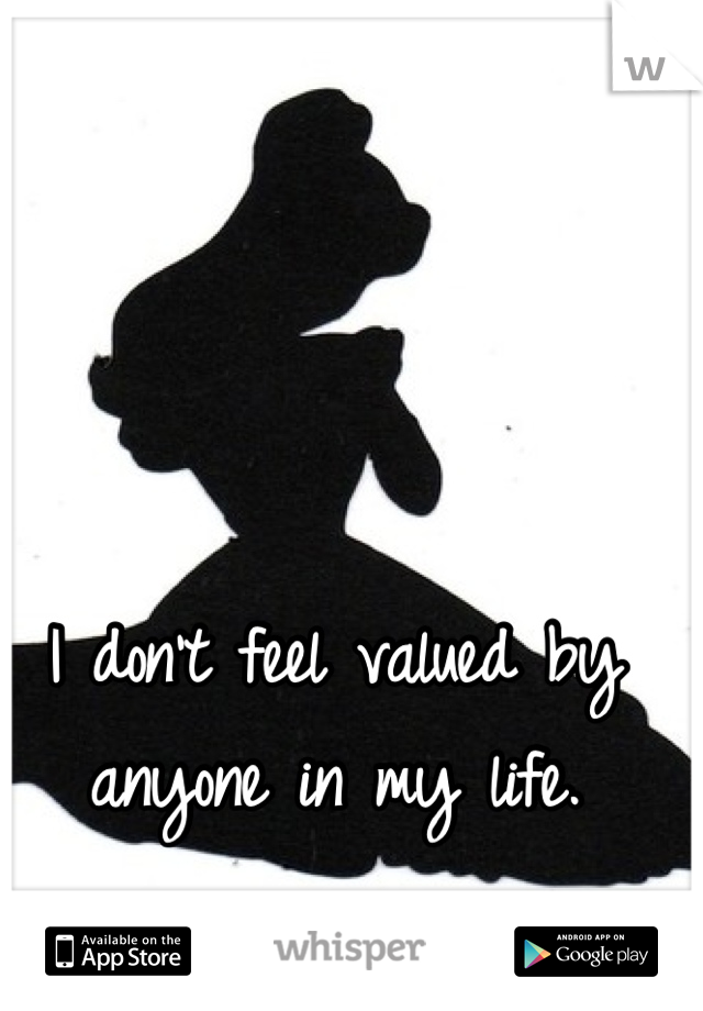 I don't feel valued by anyone in my life.