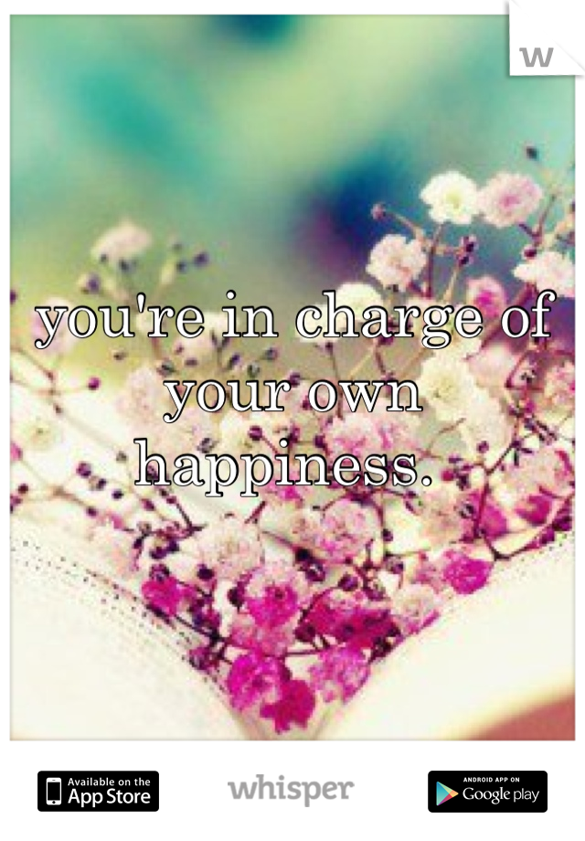 you're in charge of your own happiness. 