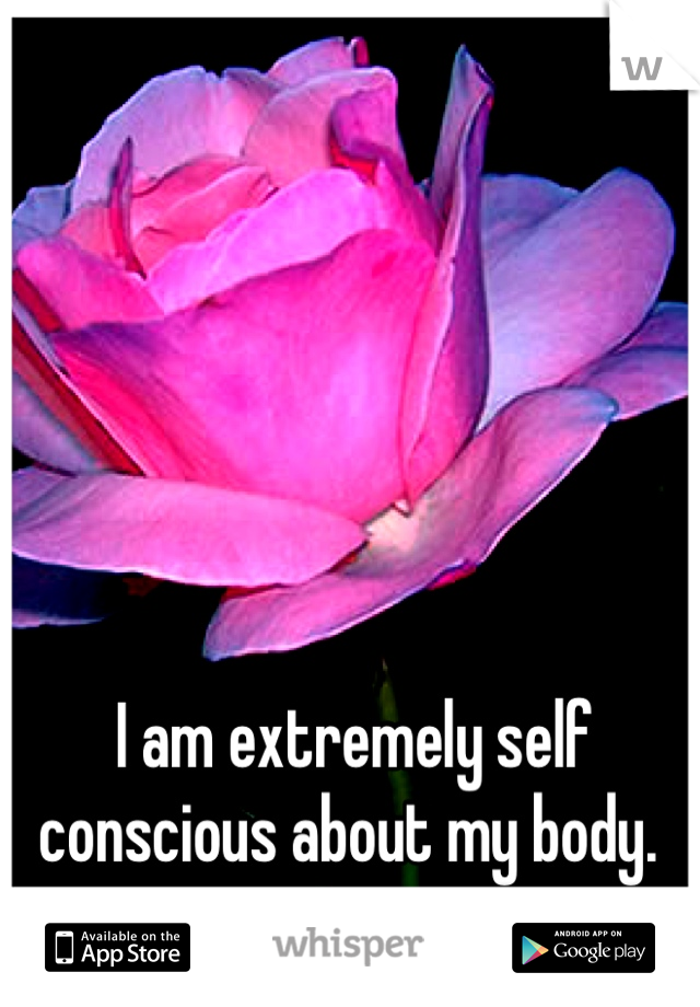 I am extremely self conscious about my body. 