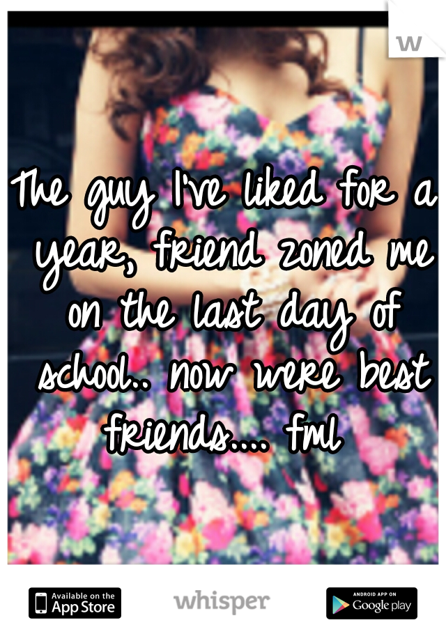 The guy I've liked for a year, friend zoned me on the last day of school..
now were best friends.... fml 