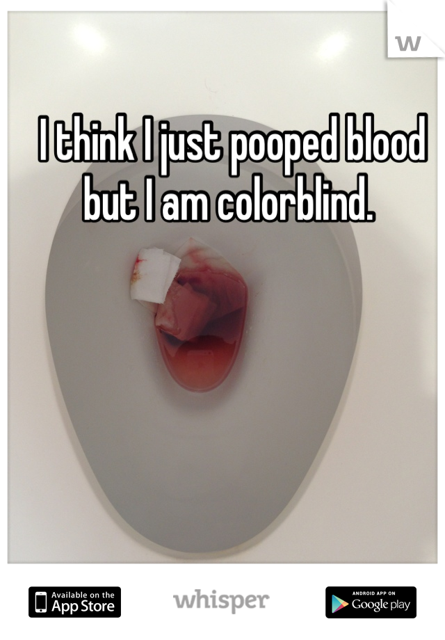 I think I just pooped blood but I am colorblind. 