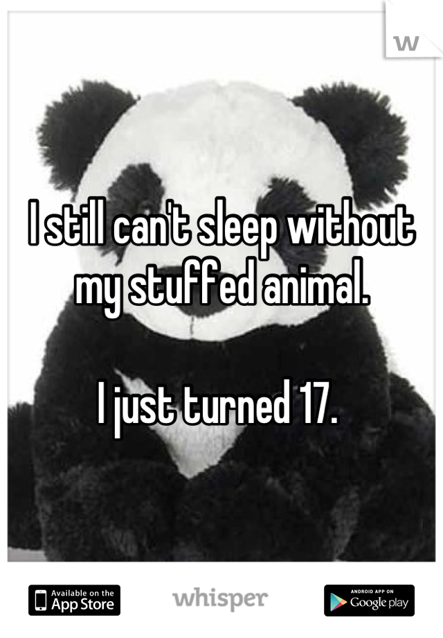 I still can't sleep without my stuffed animal.  

I just turned 17. 