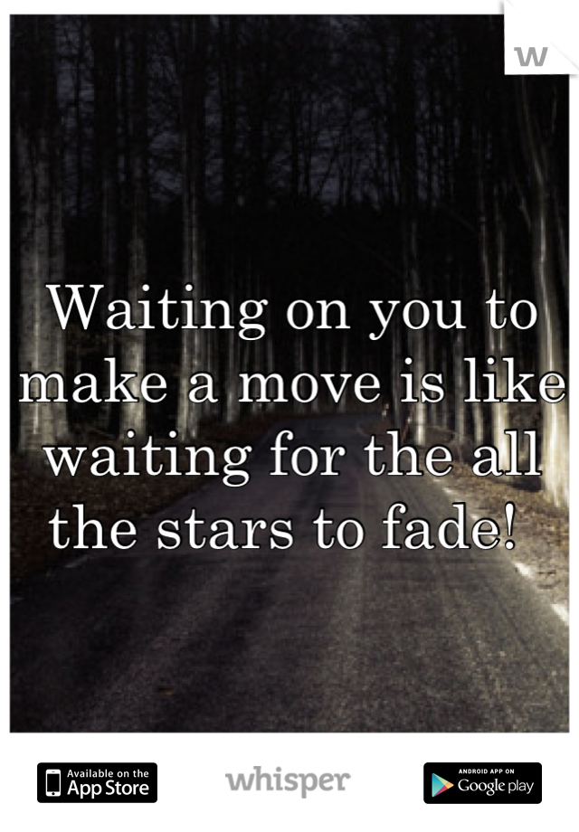 Waiting on you to make a move is like waiting for the all the stars to fade! 