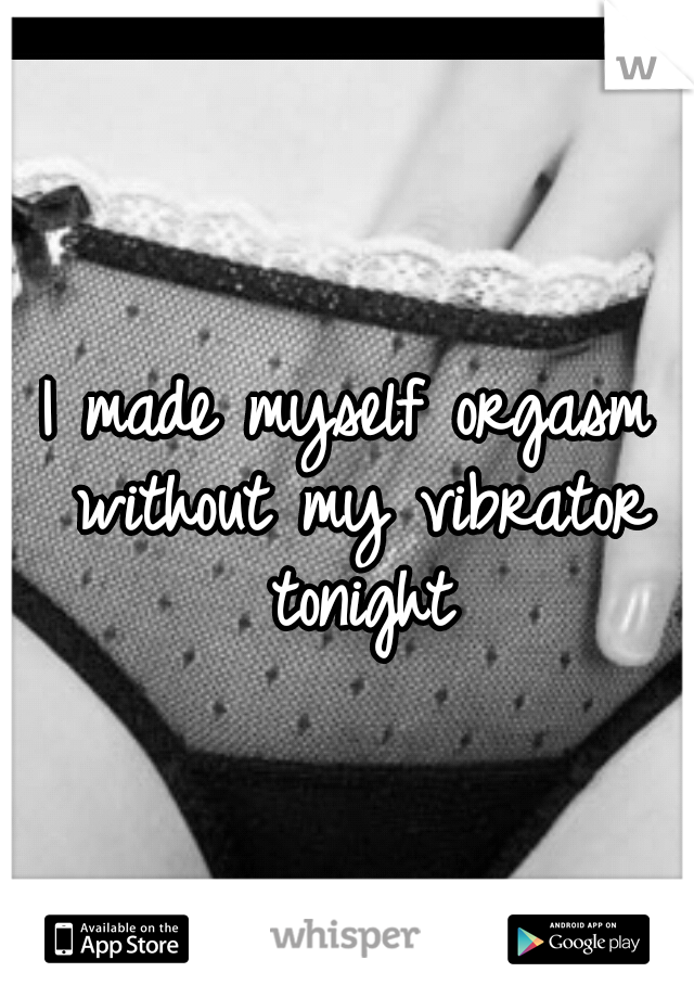 I made myself orgasm without my vibrator tonight