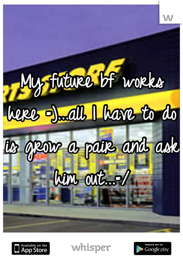 My future bf works here =)...all I have to do is grow a pair and ask him out...=/