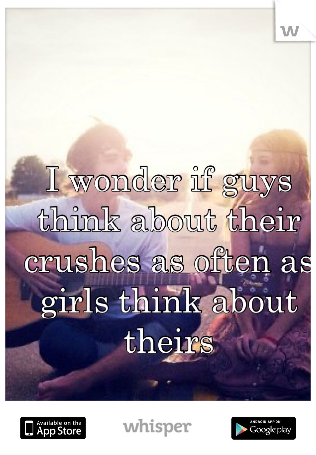 I wonder if guys think about their crushes as often as girls think about theirs