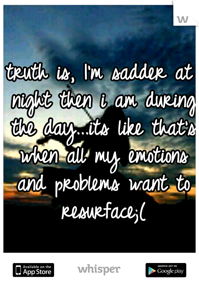 truth is, I'm sadder at night then i am during the day...its like that's when all my emotions and problems want to resurface;(