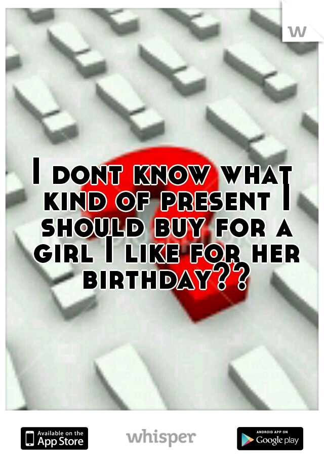 I dont know what kind of present I should buy for a girl I like for her birthday??