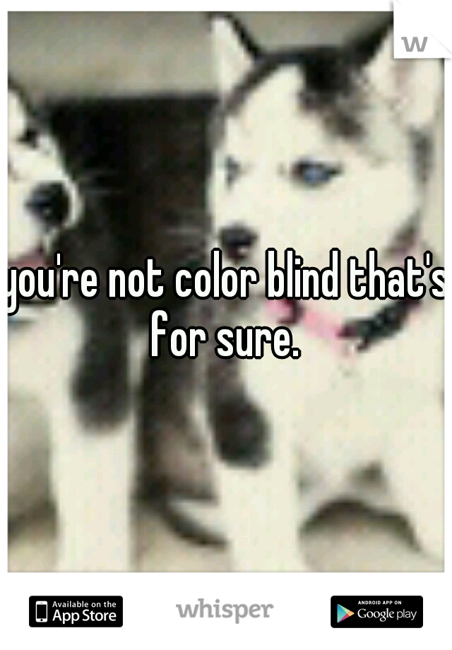 you're not color blind that's for sure. 