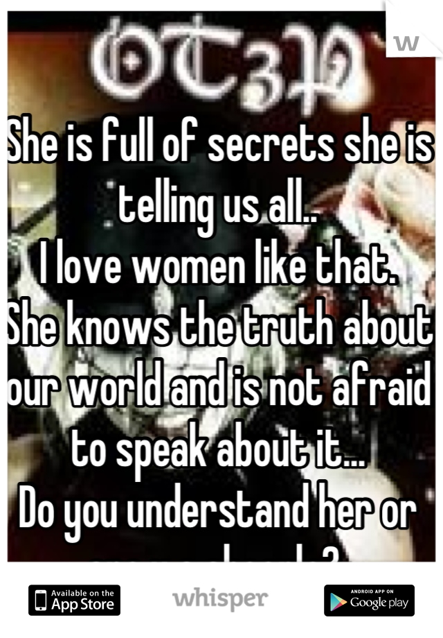 She is full of secrets she is telling us all..
I love women like that.
She knows the truth about our world and is not afraid to speak about it...
Do you understand her or are u a sheeple? 