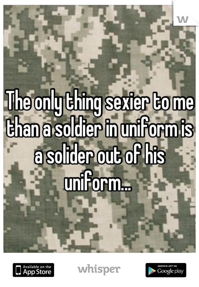 The only thing sexier to me than a soldier in uniform is a solider out of his uniform... 