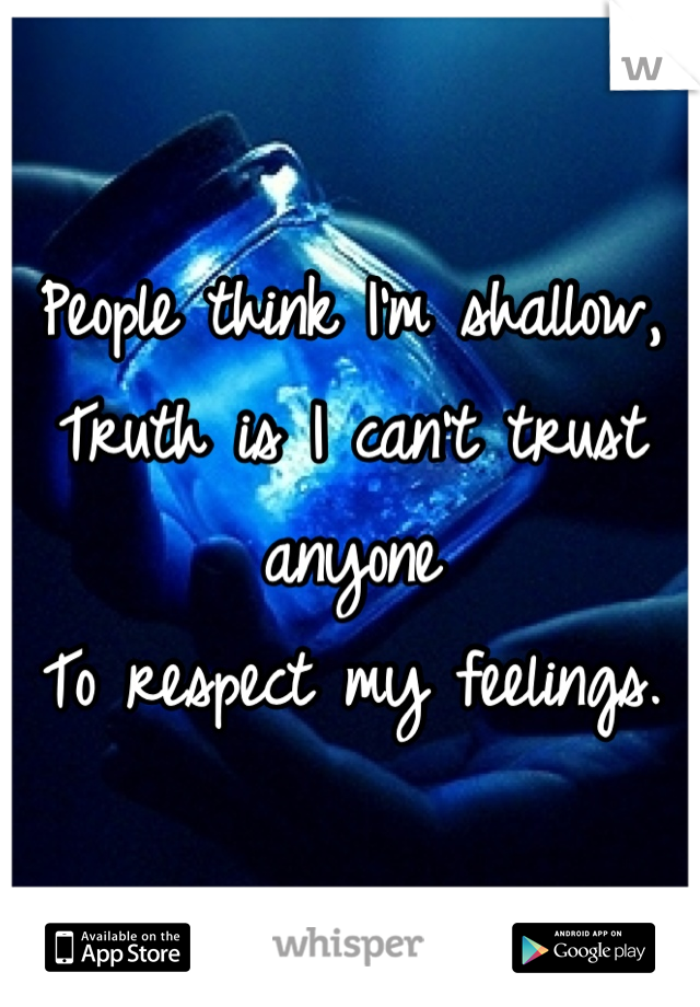 People think I'm shallow, 
Truth is I can't trust anyone
To respect my feelings.