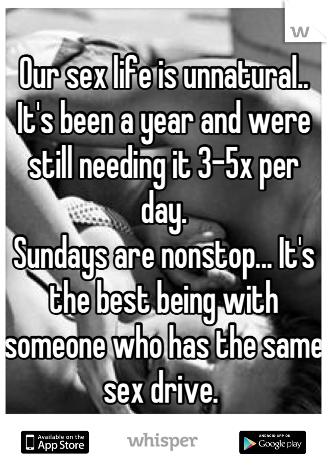 Our sex life is unnatural.. It's been a year and were still needing it 3-5x per day.
Sundays are nonstop... It's the best being with someone who has the same sex drive. 
