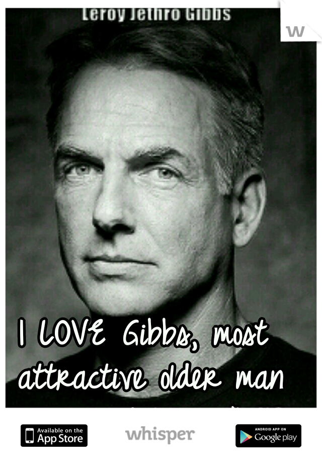 I LOVE Gibbs, most attractive older man ever. and I love NCIS