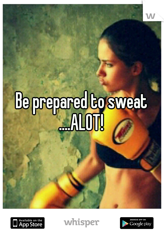 Be prepared to sweat ....ALOT! 