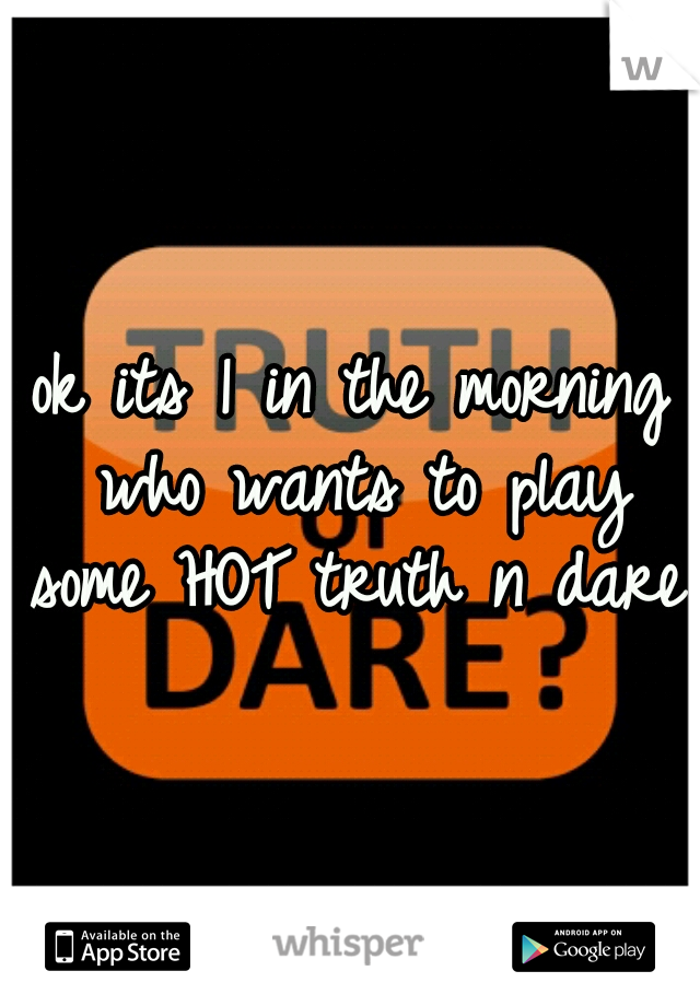 ok its 1 in the morning who wants to play some HOT truth n dare.