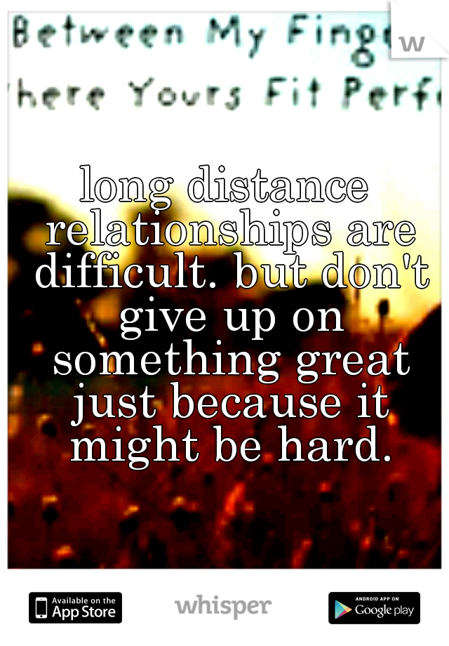 long distance relationships are difficult. but don't give up on something great just because it might be hard.