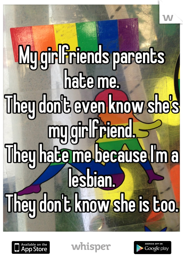 My girlfriends parents hate me.
They don't even know she's my girlfriend.
They hate me because I'm a lesbian.
They don't know she is too.