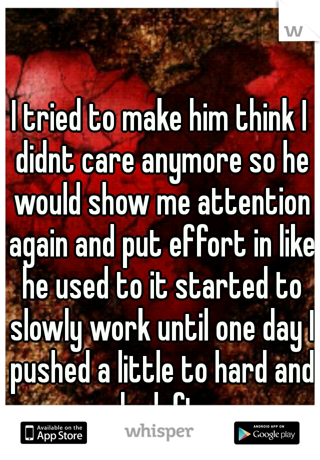 I tried to make him think I didnt care anymore so he would show me attention again and put effort in like he used to it started to slowly work until one day I pushed a little to hard and he left 