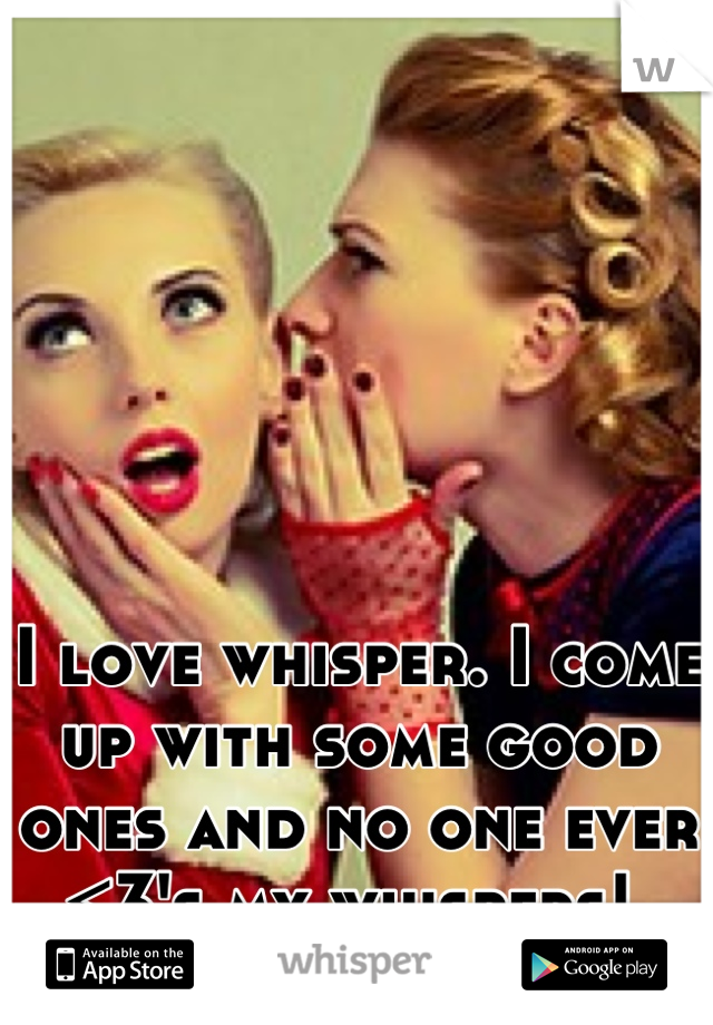 I love whisper. I come up with some good ones and no one ever <3's my whispers! 