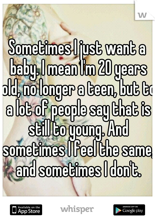 Sometimes I just want a baby. I mean I'm 20 years old, no longer a teen, but to a lot of people say that is still to young. And sometimes I feel the same, and sometimes I don't.
