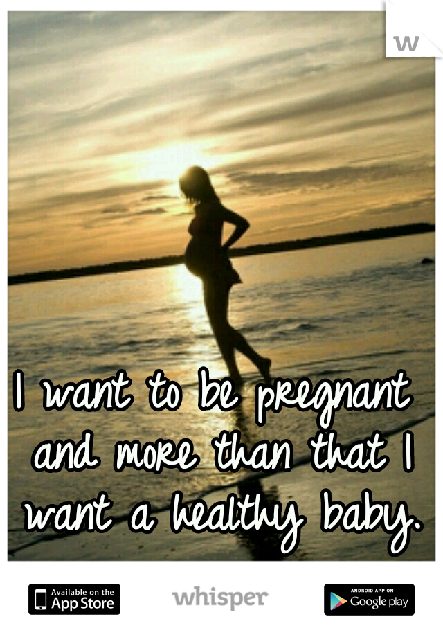 I want to be pregnant and more than that I want a healthy baby.