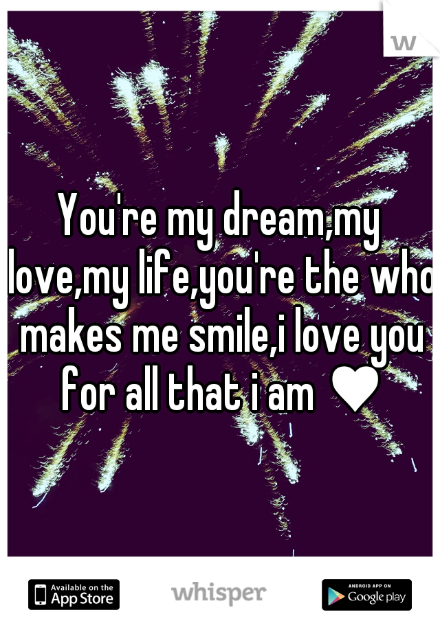 You're my dream,my love,my life,you're the who makes me smile,i love you for all that i am ♥