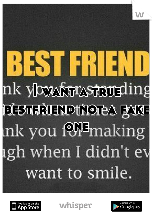 I want a true bestfriend not a fake one
