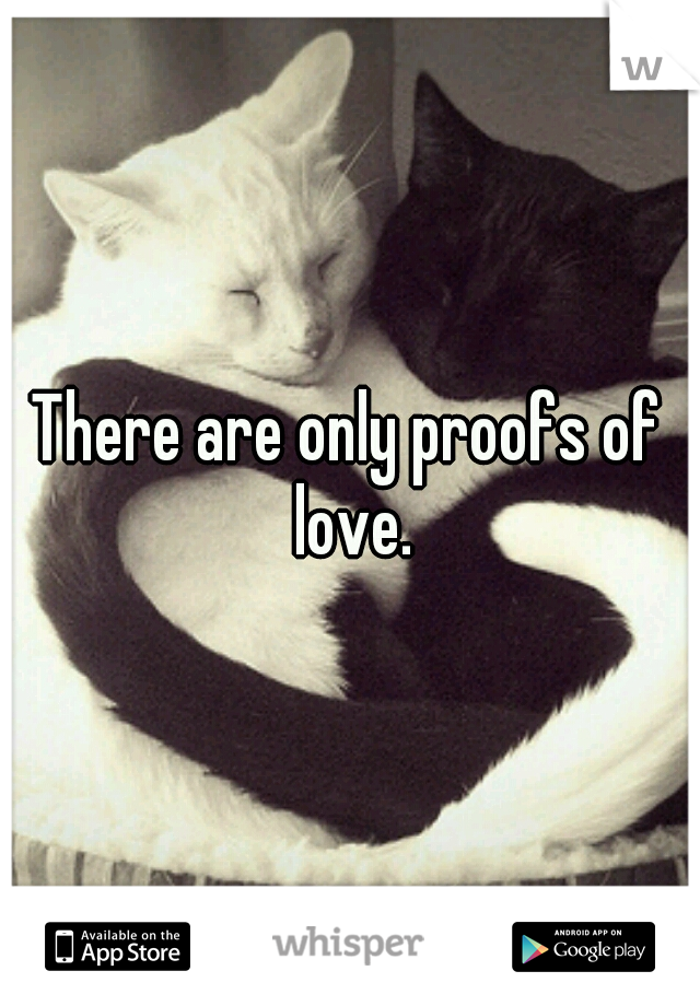 There are only proofs of love.