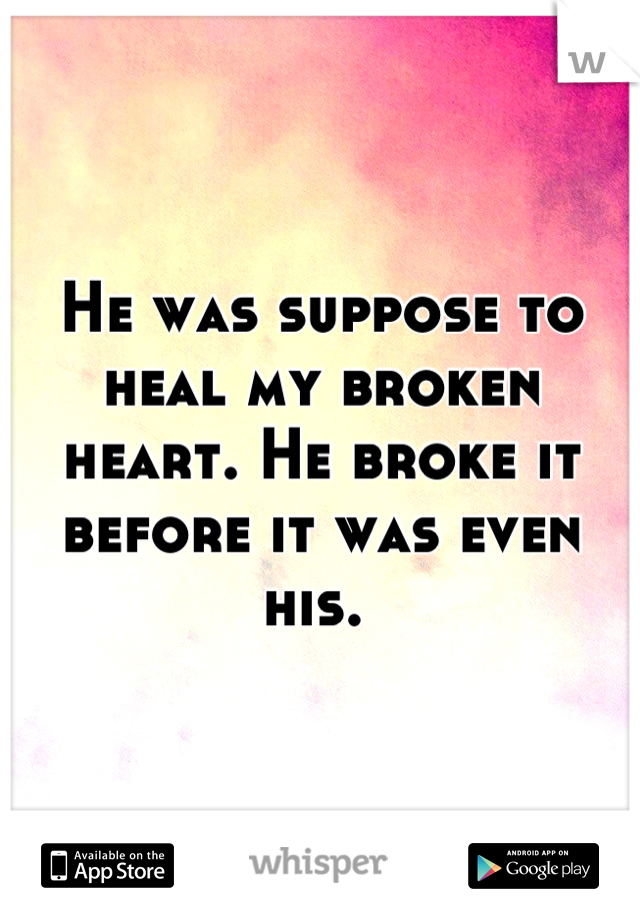 He was suppose to heal my broken heart. He broke it before it was even his. 