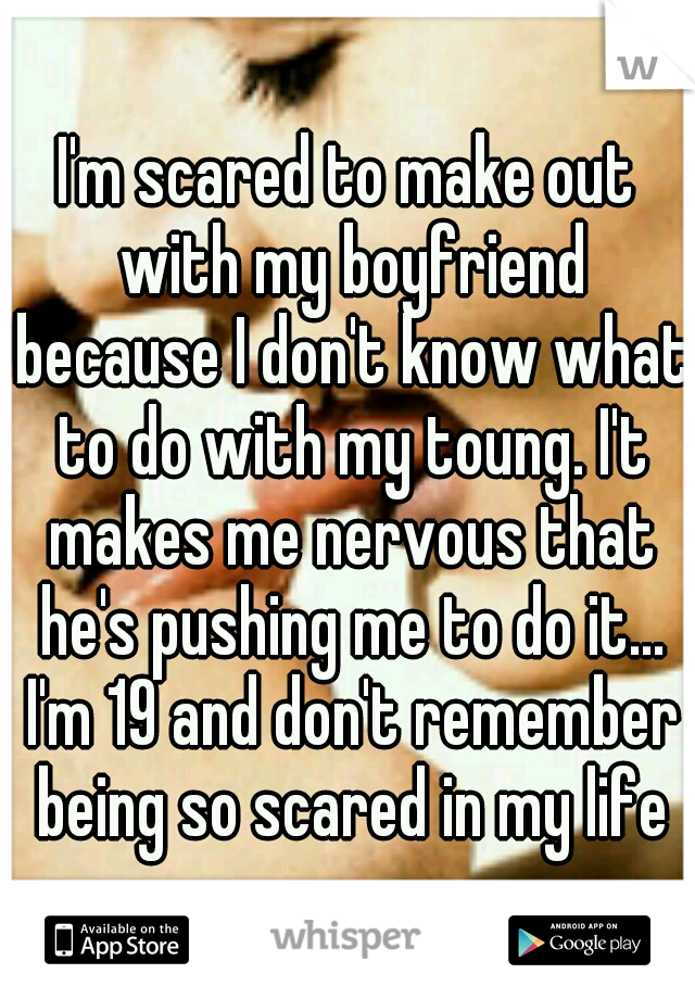 I'm scared to make out with my boyfriend because I don't know what to do with my toung. I't makes me nervous that he's pushing me to do it... I'm 19 and don't remember being so scared in my life