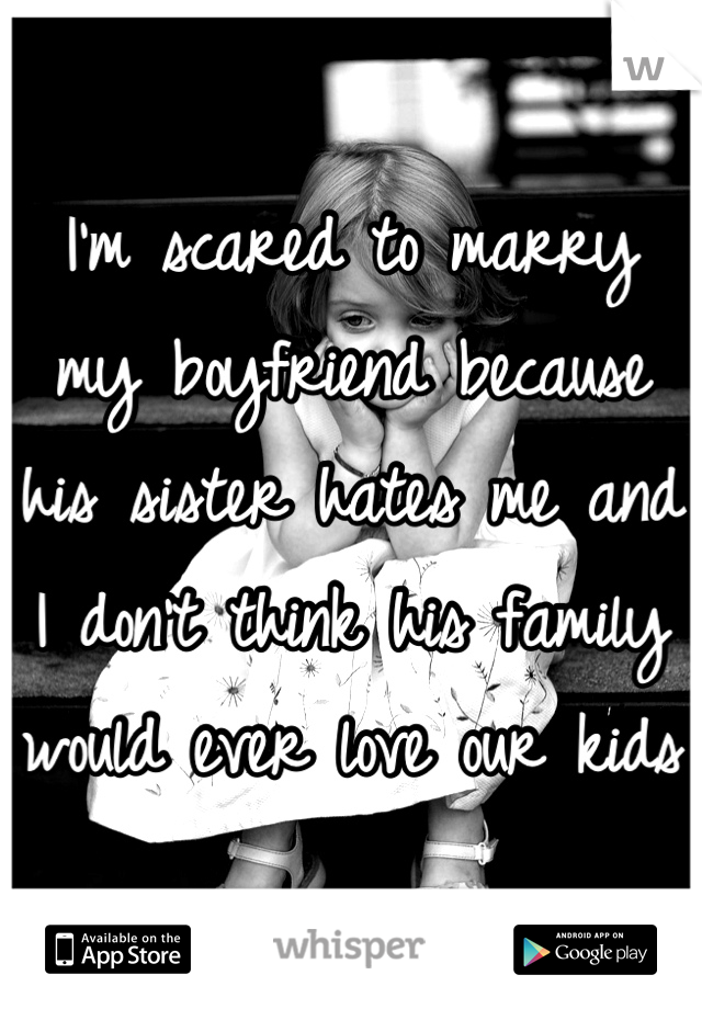 I'm scared to marry my boyfriend because his sister hates me and I don't think his family would ever love our kids