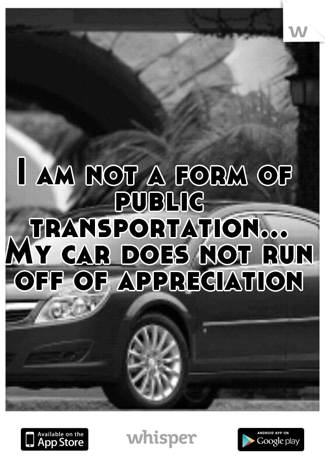 I am not a form of public transportation... My car does not run off of appreciation