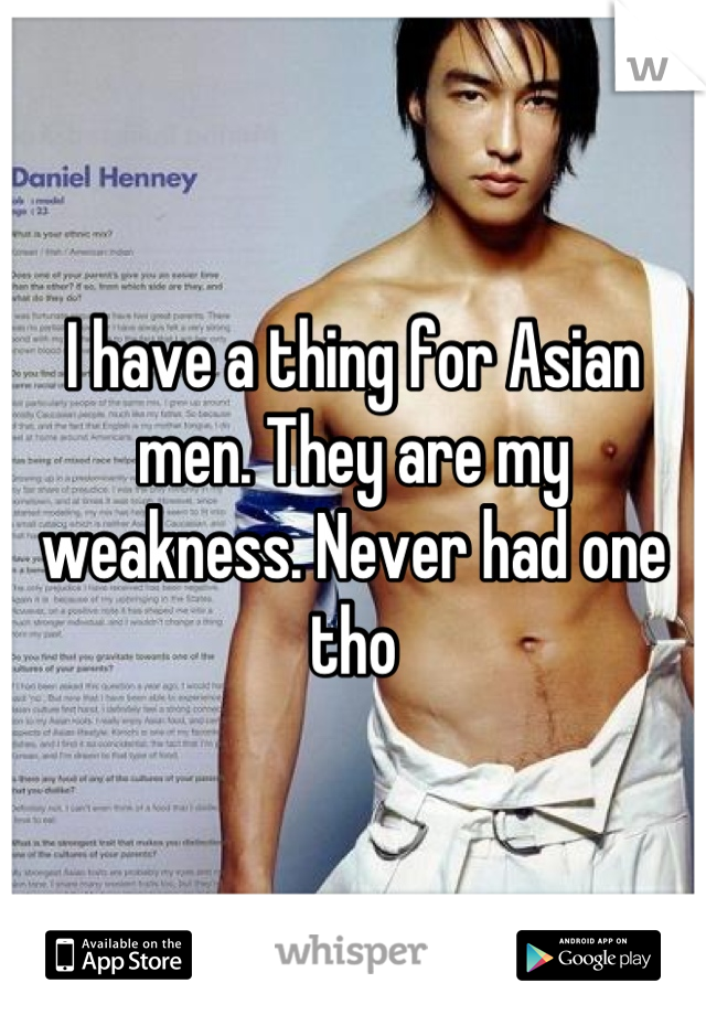 I have a thing for Asian men. They are my weakness. Never had one tho